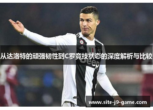 从达洛特的顽强韧性到C罗竞技状态的深度解析与比较 从达洛特的顽强韧性到C罗竞技状态的深度解析与比较