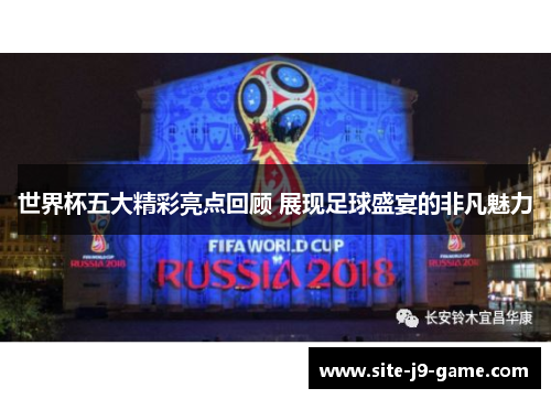 世界杯五大精彩亮点回顾 展现足球盛宴的非凡魅力
