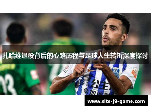 扎哈维退役背后的心路历程与足球人生转折深度探讨 扎哈维退役背后的心路历程与足球人生转折深度探讨