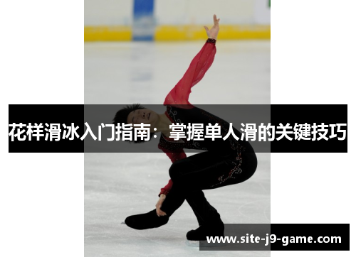 花样滑冰入门指南:掌握单人滑的关键技巧 花样滑冰入门指南:掌握单人滑的关键技巧