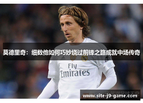 莫德里奇:细数他如何巧妙绕过前锋之路成就中场传奇 莫德里奇:细数他如何巧妙绕过前锋之路成就中场传奇