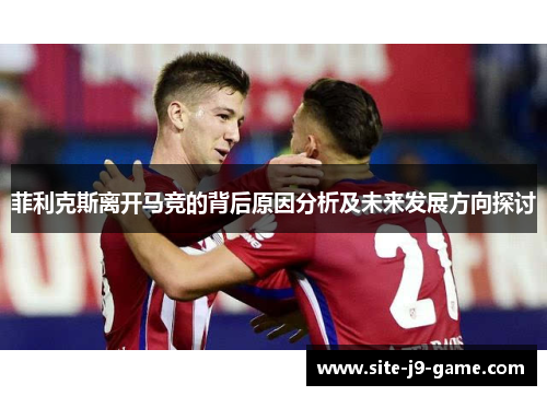菲利克斯离开马竞的背后原因分析及未来发展方向探讨 菲利克斯离开马竞的背后原因分析及未来发展方向探讨