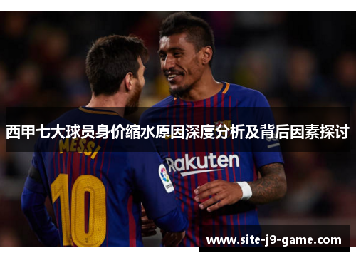 西甲七大球员身价缩水原因深度分析及背后因素探讨 西甲七大球员身价缩水原因深度分析及背后因素探讨
