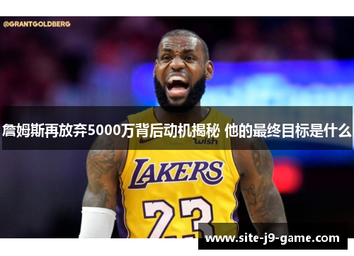 詹姆斯再放弃5000万背后动机揭秘 他的最终目标是什么 詹姆斯再放弃5000万背后动机揭秘 他的最终目标是什么