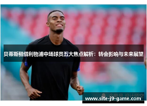 贝蒂斯租借利物浦中场球员五大焦点解析:转会影响与未来展望 贝蒂斯租借利物浦中场球员五大焦点解析:转会影响与未来展望