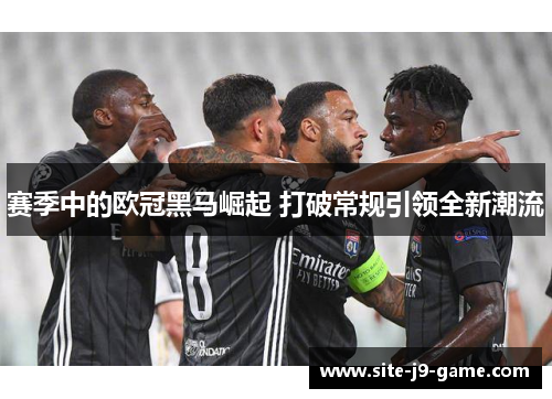 赛季中的欧冠黑马崛起 打破常规引领全新潮流 赛季中的欧冠黑马崛起 打破常规引领全新潮流