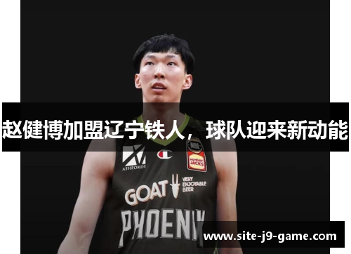 赵健博加盟辽宁铁人,球队迎来新动能 赵健博加盟辽宁铁人,球队迎来新动能