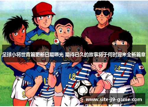 足球小将世青篇更新日期曝光 期待已久的故事将于何时迎来全新篇章 足球小将世青篇更新日期曝光 期待已久的故事将于何时迎来全新篇章