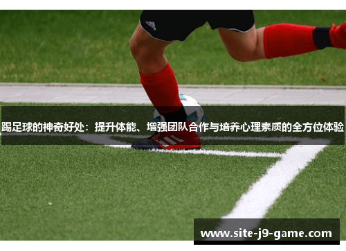 踢足球的神奇好处：提升体能、增强团队合作与培养心理素质的全方位体验