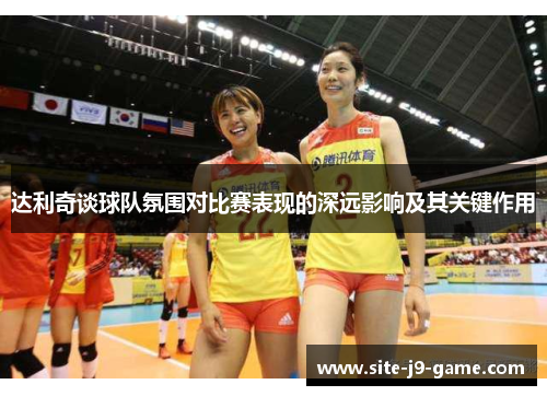 达利奇谈球队氛围对比赛表现的深远影响及其关键作用 达利奇谈球队氛围对比赛表现的深远影响及其关键作用