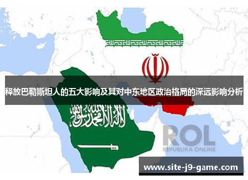 释放巴勒斯坦人的五大影响及其对中东地区政治格局的深远影响分析 释放巴勒斯坦人的五大影响及其对中东地区政治格局的深远影响分析