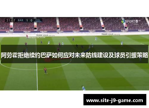 阿劳霍拒绝续约巴萨如何应对未来防线建设及球员引援策略 阿劳霍拒绝续约巴萨如何应对未来防线建设及球员引援策略