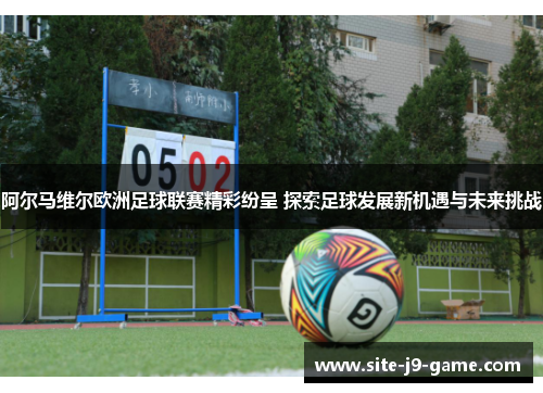 阿尔马维尔欧洲足球联赛精彩纷呈 探索足球发展新机遇与未来挑战 阿尔马维尔欧洲足球联赛精彩纷呈 探索足球发展新机遇与未来挑战