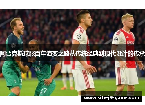 阿贾克斯球服百年演变之路从传统经典到现代设计的传承 阿贾克斯球服百年演变之路从传统经典到现代设计的传承
