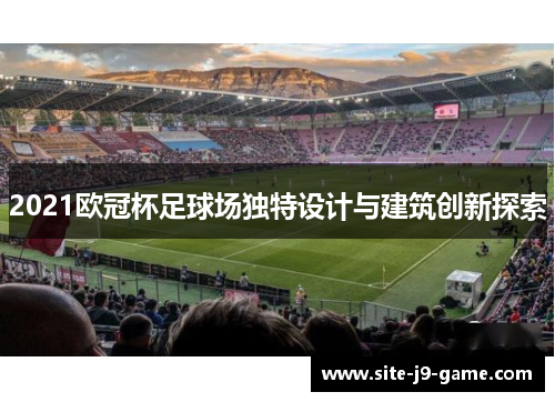2021欧冠杯足球场独特设计与建筑创新探索 2021欧冠杯足球场独特设计与建筑创新探索