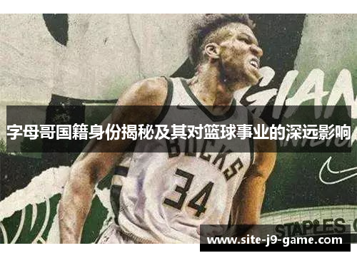 字母哥国籍身份揭秘及其对篮球事业的深远影响 字母哥国籍身份揭秘及其对篮球事业的深远影响