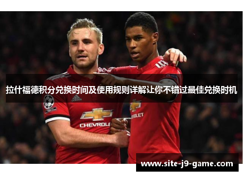 拉什福德积分兑换时间及使用规则详解让你不错过最佳兑换时机 拉什福德积分兑换时间及使用规则详解让你不错过最佳兑换时机