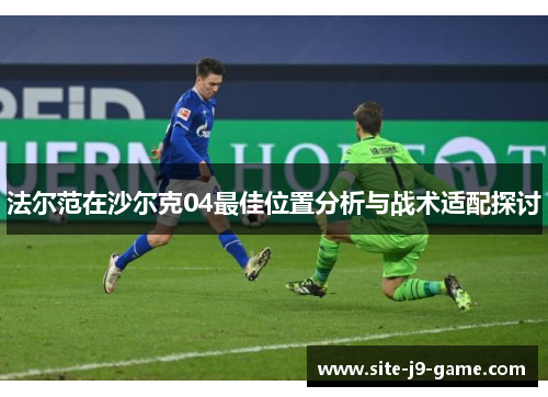 法尔范在沙尔克04最佳位置分析与战术适配探讨 法尔范在沙尔克04最佳位置分析与战术适配探讨