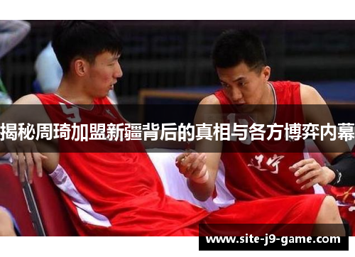 揭秘周琦加盟新疆背后的真相与各方博弈内幕 揭秘周琦加盟新疆背后的真相与各方博弈内幕