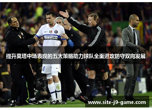 提升莫塔中场表现的五大策略助力球队全面进攻防守双向发展