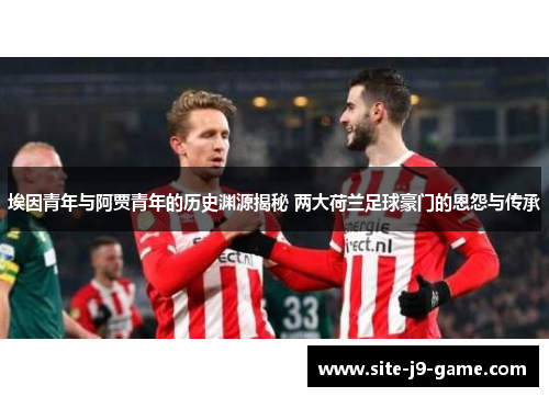 埃因青年与阿贾青年的历史渊源揭秘 两大荷兰足球豪门的恩怨与传承 埃因青年与阿贾青年的历史渊源揭秘 两大荷兰足球豪门的恩怨与传承