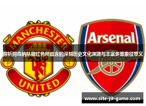 探析阿森纳队徽红色所蕴含的深刻历史文化渊源与丰富多重象征意义 探析阿森纳队徽红色所蕴含的深刻历史文化渊源与丰富多重象征意义