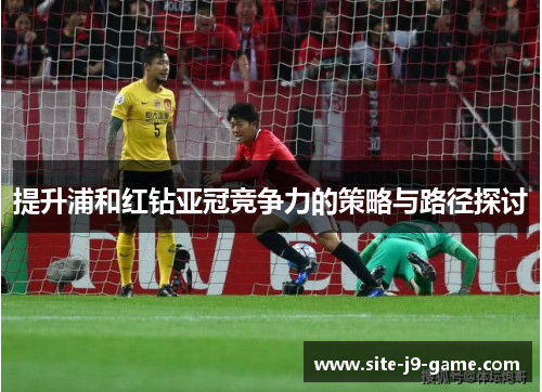 提升浦和红钻亚冠竞争力的策略与路径探讨 提升浦和红钻亚冠竞争力的策略与路径探讨