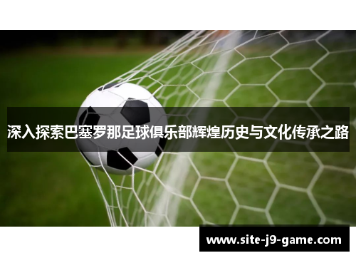 深入探索巴塞罗那足球俱乐部辉煌历史与文化传承之路 深入探索巴塞罗那足球俱乐部辉煌历史与文化传承之路