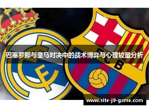 巴塞罗那与皇马对决中的战术博弈与心理较量分析
