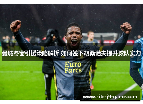 曼城冬窗引援策略解析 如何签下胡桑诺夫提升球队实力 曼城冬窗引援策略解析 如何签下胡桑诺夫提升球队实力