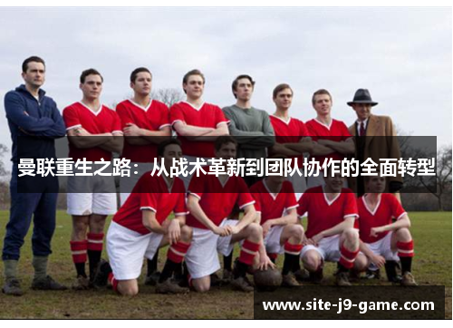 曼联重生之路：从战术革新到团队协作的全面转型
