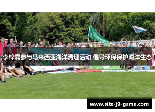 李梓嘉参与马来西亚海洋清理活动 倡导环保保护海洋生态 李梓嘉参与马来西亚海洋清理活动 倡导环保保护海洋生态