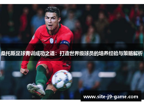 桑托斯足球青训成功之道:打造世界级球员的培养经验与策略解析 桑托斯足球青训成功之道:打造世界级球员的培养经验与策略解析