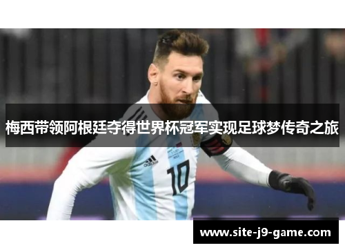 梅西带领阿根廷夺得世界杯冠军实现足球梦传奇之旅 梅西带领阿根廷夺得世界杯冠军实现足球梦传奇之旅