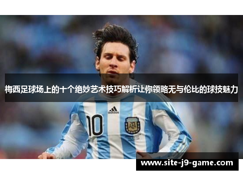 梅西足球场上的十个绝妙艺术技巧解析让你领略无与伦比的球技魅力