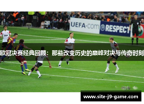 欧冠决赛经典回顾：那些改变历史的巅峰对决与传奇时刻