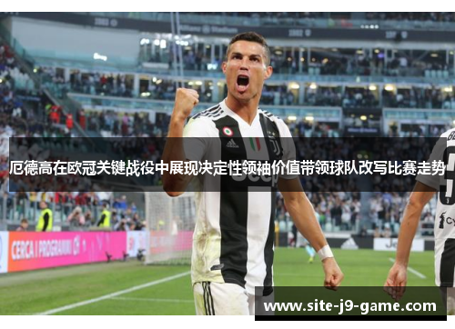 厄德高在欧冠关键战役中展现决定性领袖价值带领球队改写比赛走势