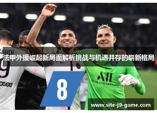 法甲外援崛起新局面解析挑战与机遇并存的崭新格局