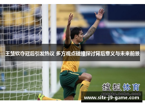 王楚钦夺冠后引发热议 多方观点碰撞探讨背后意义与未来前景