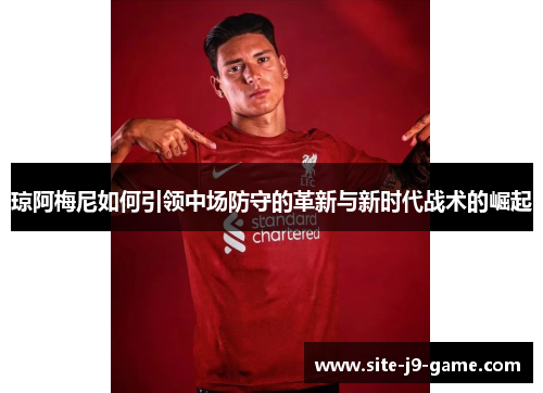 琼阿梅尼如何引领中场防守的革新与新时代战术的崛起