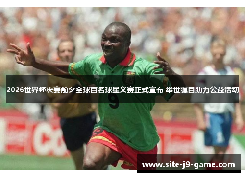 2026世界杯决赛前夕全球百名球星义赛正式宣布 举世瞩目助力公益活动