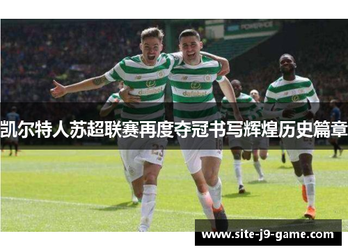 凯尔特人苏超联赛再度夺冠书写辉煌历史篇章