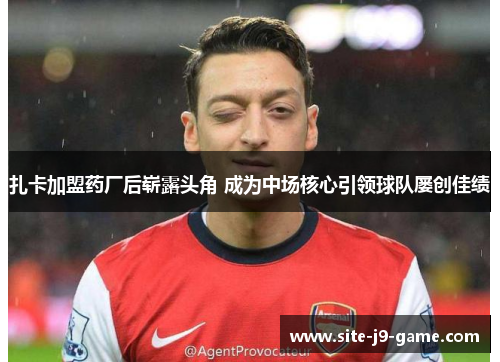 扎卡加盟药厂后崭露头角 成为中场核心引领球队屡创佳绩