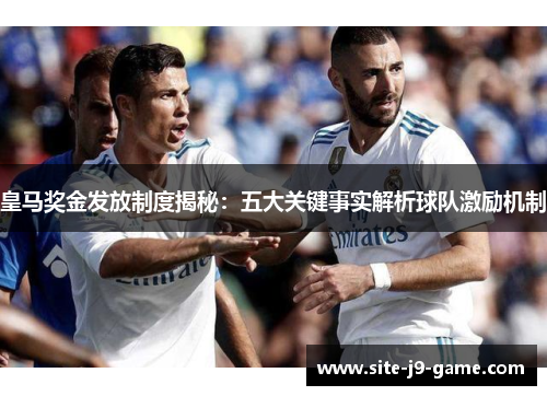 皇马奖金发放制度揭秘：五大关键事实解析球队激励机制